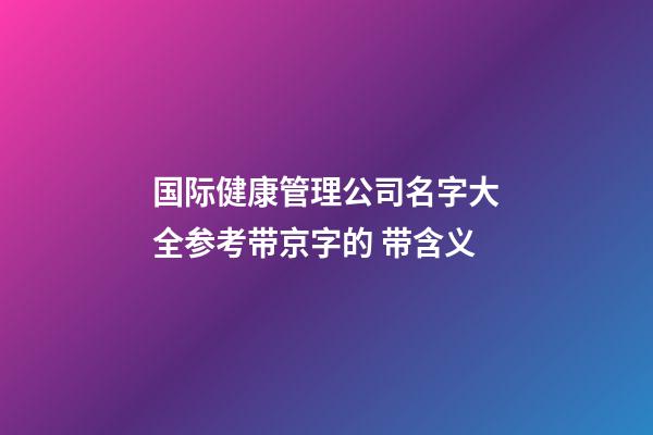 国际健康管理公司名字大全参考带京字的 带含义-第1张-公司起名-玄机派